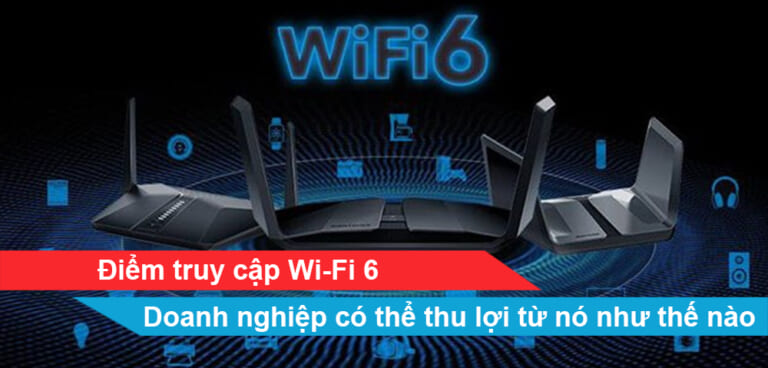 Điểm truy cập Wi-Fi 6: Doanh nghiệp có thể thu lợi từ nó như thế nào?