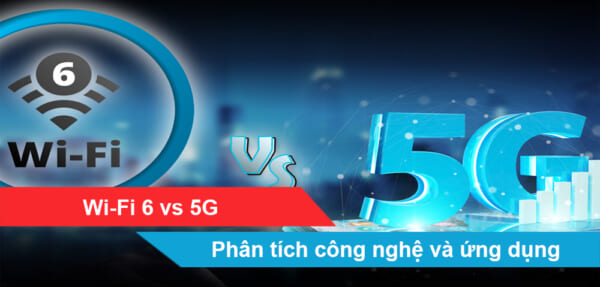 Wi-Fi 6 vs 5G: Phân tích công nghệ và ứng dụng